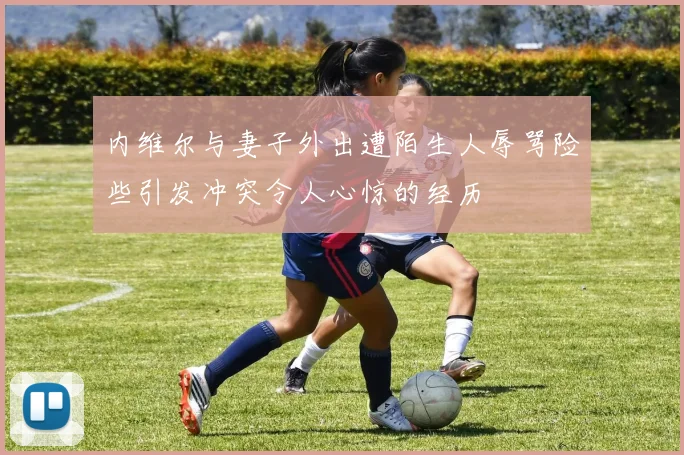 内维尔与妻子外出遭陌生人辱骂险些引发冲突令人心惊的经历