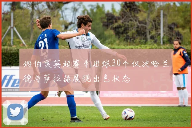 姆伯莫英超赛季进球30个仅次哈兰德与萨拉赫展现出色状态