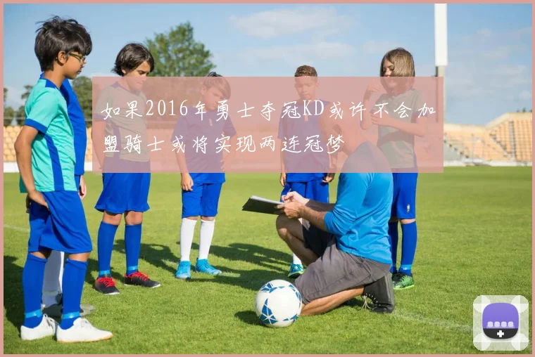 如果2016年勇士夺冠KD或许不会加盟骑士或将实现两连冠梦