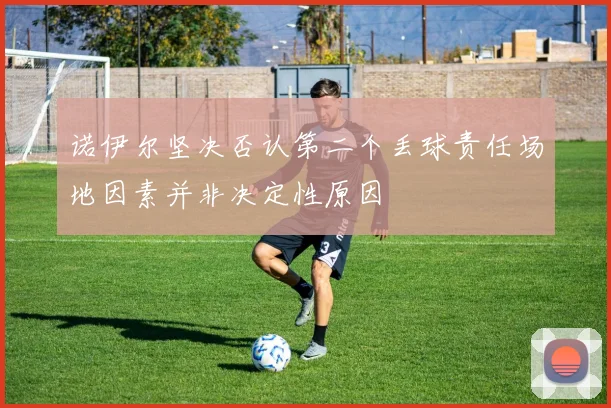 诺伊尔坚决否认第二个丢球责任场地因素并非决定性原因