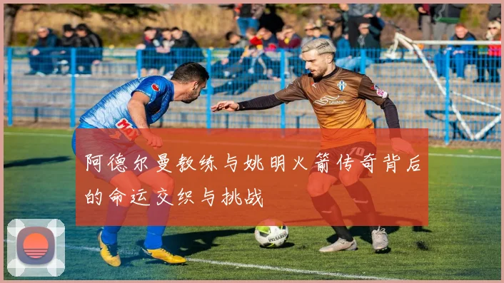阿德尔曼教练与姚明火箭传奇背后的命运交织与挑战