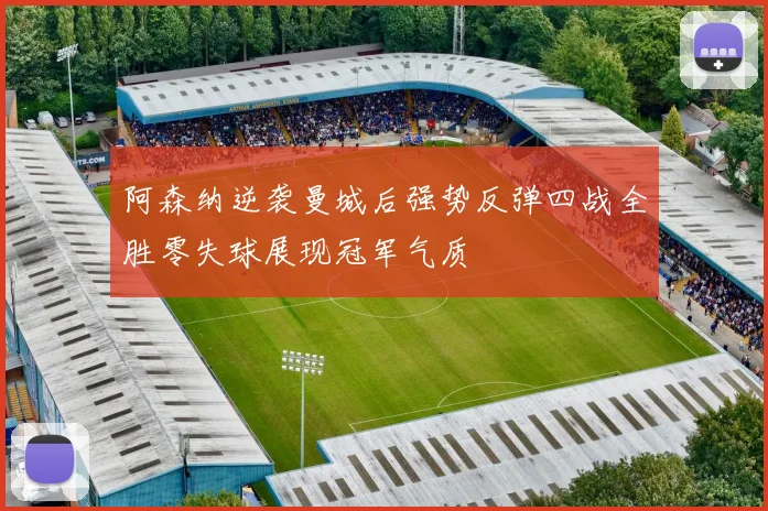 阿森纳逆袭曼城后强势反弹四战全胜零失球展现冠军气质