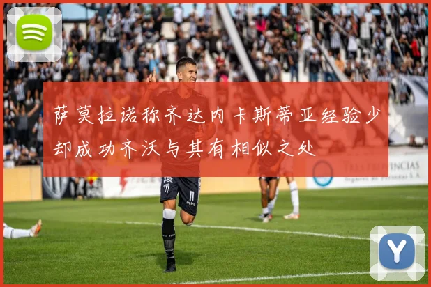 萨莫拉诺称齐达内卡斯蒂亚经验少却成功齐沃与其有相似之处