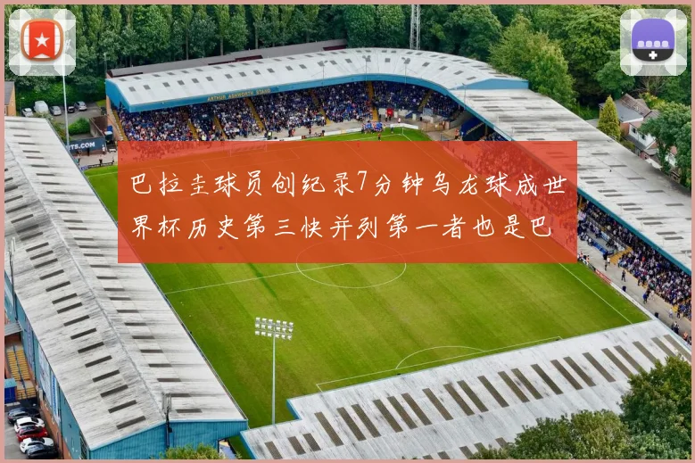 巴拉圭球员创纪录7分钟乌龙球成世界杯历史第三快并列第一者也是巴拉圭人