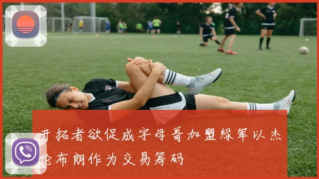 开拓者欲促成字母哥加盟绿军以杰伦布朗作为交易筹码