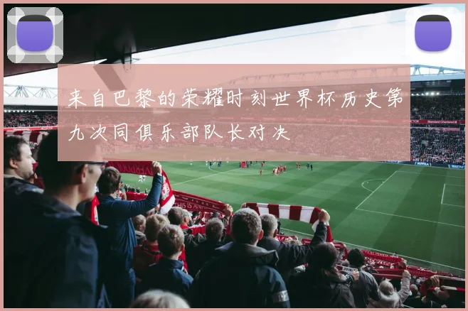 来自巴黎的荣耀时刻世界杯历史第九次同俱乐部队长对决