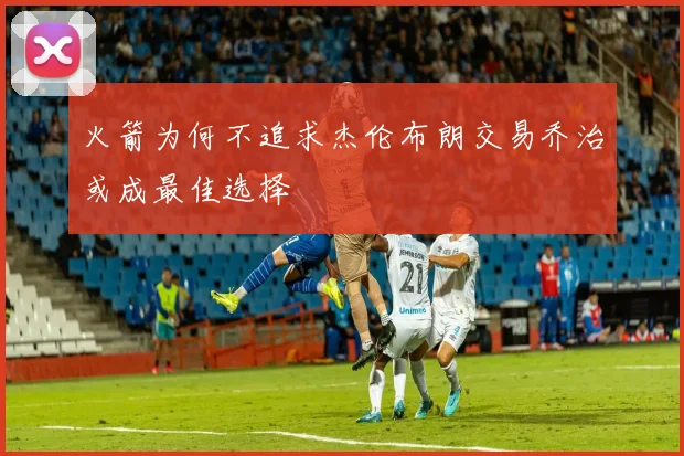 火箭为何不追求杰伦布朗交易乔治或成最佳选择