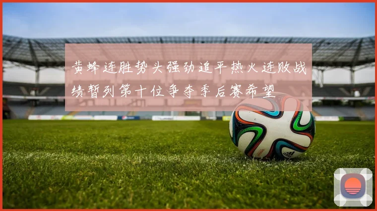 黄蜂连胜势头强劲追平热火连败战绩暂列第十位争夺季后赛希望