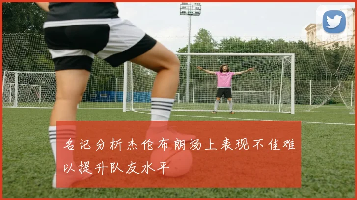名记分析杰伦布朗场上表现不佳难以提升队友水平