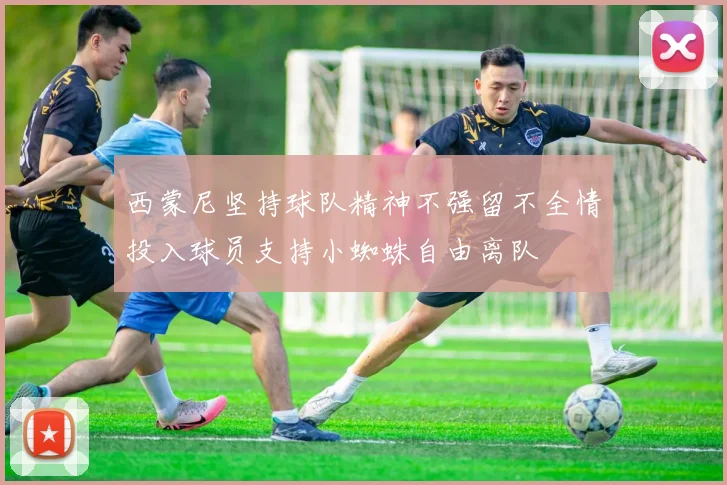 西蒙尼坚持球队精神不强留不全情投入球员支持小蜘蛛自由离队