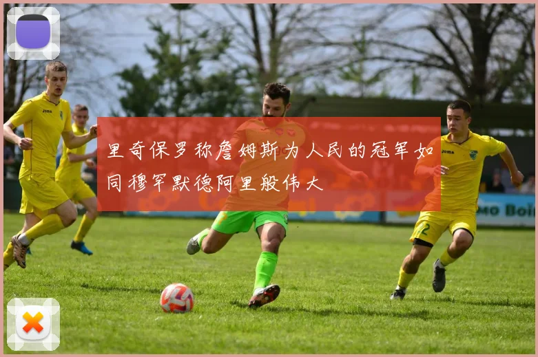 里奇保罗称詹姆斯为人民的冠军如同穆罕默德阿里般伟大