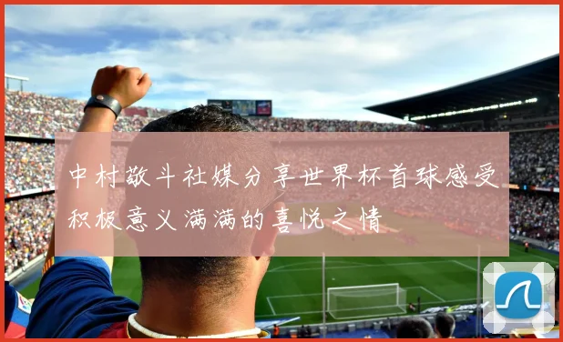 中村敬斗社媒分享世界杯首球感受积极意义满满的喜悦之情