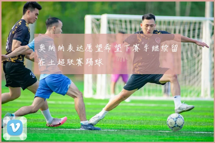 奥纳纳表达愿望希望下赛季继续留在土超联赛踢球