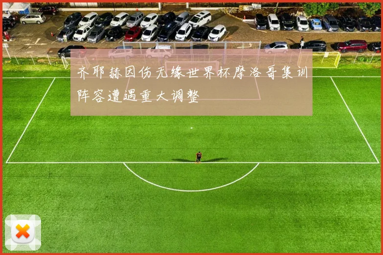 齐耶赫因伤无缘世界杯摩洛哥集训阵容遭遇重大调整