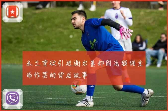 米兰曾欲引进谢尔基却因高额佣金而作罢的背后故事