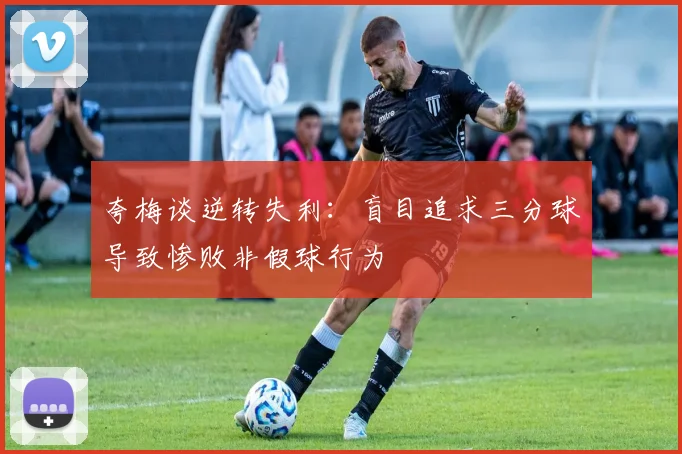 夸梅谈逆转失利：盲目追求三分球导致惨败非假球行为