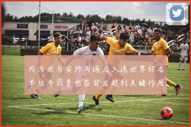 内马尔与安帅沟通后入选世界杯名单经济因素也在背后起到关键作用
