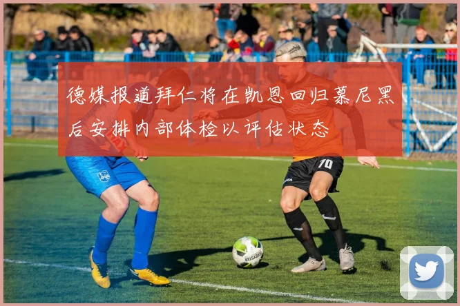 德媒报道拜仁将在凯恩回归慕尼黑后安排内部体检以评估状态