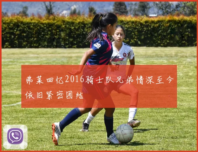 弗莱回忆2016骑士队兄弟情深至今依旧紧密团结