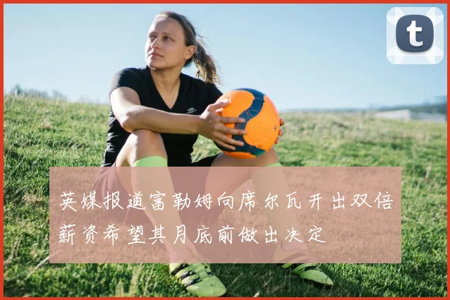 英媒报道富勒姆向席尔瓦开出双倍薪资希望其月底前做出决定