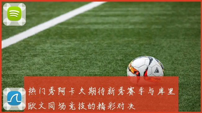 热门秀阿卡夫期待新秀赛季与库里欧文同场竞技的精彩对决