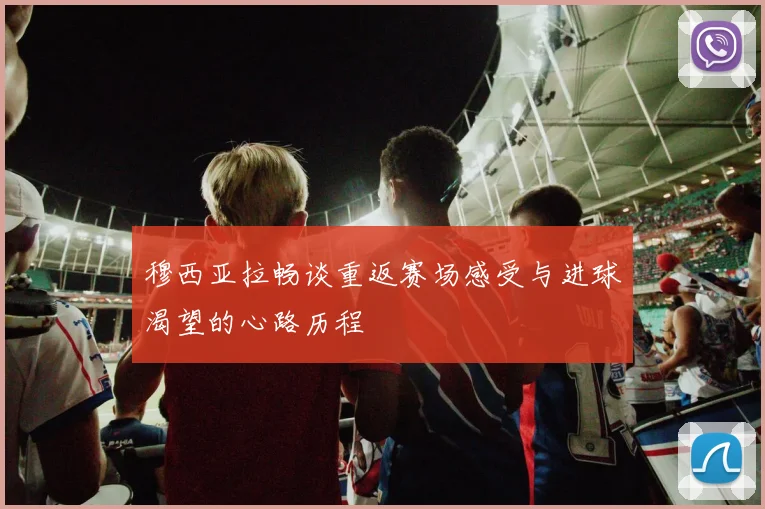 穆西亚拉畅谈重返赛场感受与进球渴望的心路历程