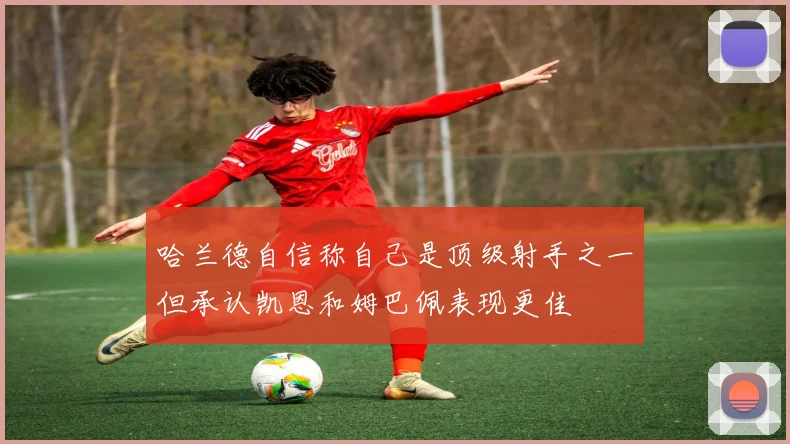 哈兰德自信称自己是顶级射手之一但承认凯恩和姆巴佩表现更佳