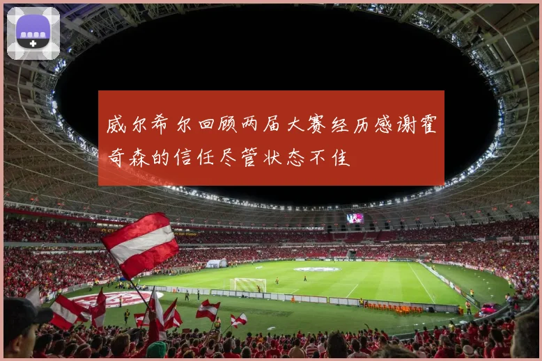 威尔希尔回顾两届大赛经历感谢霍奇森的信任尽管状态不佳