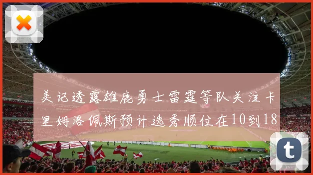 美记透露雄鹿勇士雷霆等队关注卡里姆洛佩斯预计选秀顺位在10到18之间