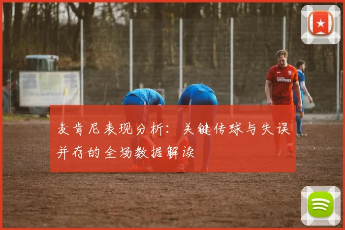 麦肯尼表现分析：关键传球与失误并存的全场数据解读