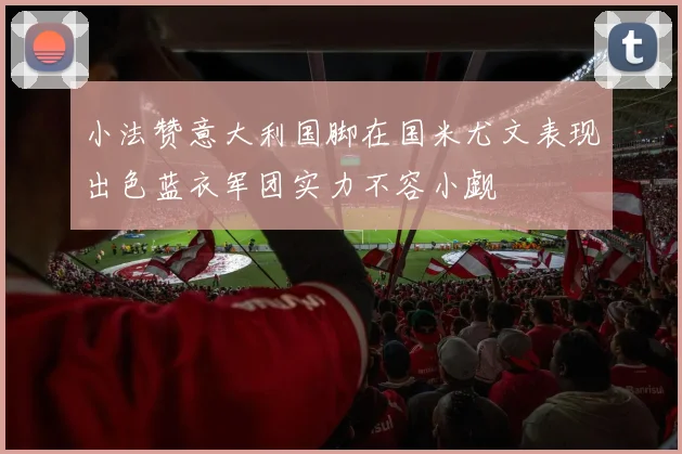小法赞意大利国脚在国米尤文表现出色蓝衣军团实力不容小觑